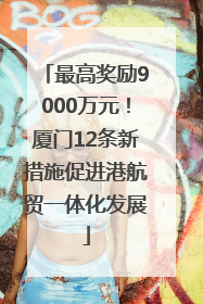 最高奖励9000万元！厦门12条新措施促进港航贸一体化发展