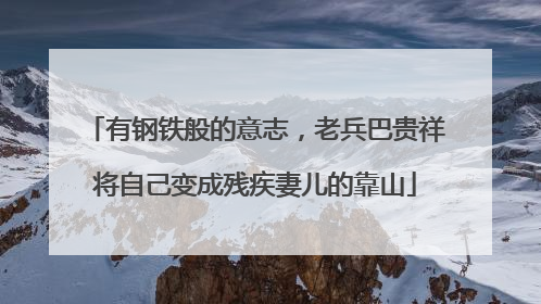 有钢铁般的意志，老兵巴贵祥将自己变成残疾妻儿的靠山