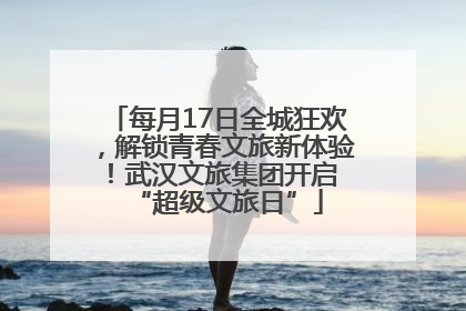 每月17日全城狂欢，解锁青春文旅新体验！武汉文旅集团开启 “超级文旅日”