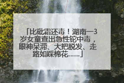 比砒霜还毒！湖南一3岁女童查出急性铊中毒，眼神呆滞、大把脱发、走路如踩棉花……