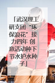 武汉理工研支团“环保浪花”接力四年 创意活动种下节水护水种子