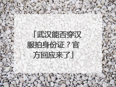 武汉能否穿汉服拍身份证？官方回应来了