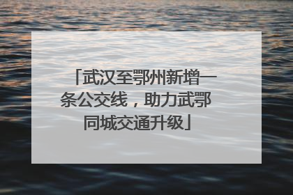 武汉至鄂州新增一条公交线，助力武鄂同城交通升级