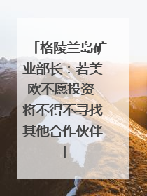 格陵兰岛矿业部长：若美欧不愿投资 将不得不寻找其他合作伙伴