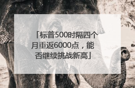 标普500时隔四个月重返6000点，能否继续挑战新高