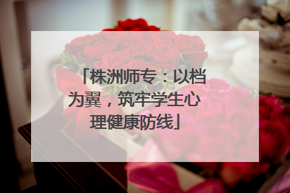 株洲师专：以档为翼，筑牢学生心理健康防线