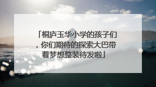 桐庐玉华小学的孩子们，你们期待的探索大巴带着梦想整装待发啦