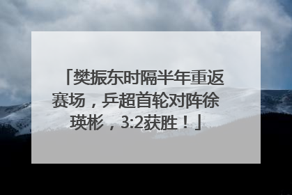 樊振东时隔半年重返赛场，乒超首轮对阵徐瑛彬，3:2获胜！