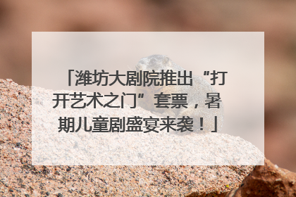 潍坊大剧院推出“打开艺术之门”套票，暑期儿童剧盛宴来袭！