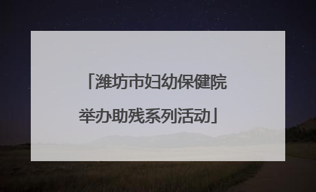 潍坊市妇幼保健院举办助残系列活动