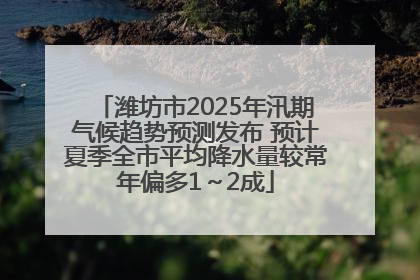 潍坊市2025年汛期气候趋势预测发布 预计夏季全市平均降水量较常年偏多1～2成