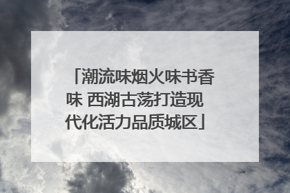 潮流味烟火味书香味 西湖古荡打造现代化活力品质城区