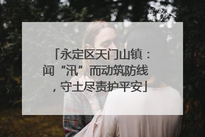 永定区天门山镇：闻“汛”而动筑防线，守土尽责护平安