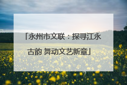 永州市文联：探寻江永古韵 舞动文艺新章