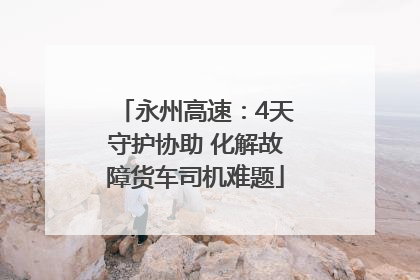 永州高速：4天守护协助 化解故障货车司机难题
