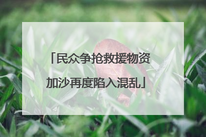 民众争抢救援物资 加沙再度陷入混乱