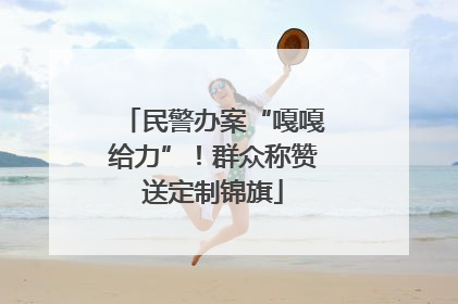 民警办案“嘎嘎给力”！群众称赞送定制锦旗