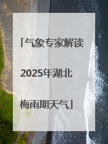 气象专家解读2025年湖北梅雨期天气