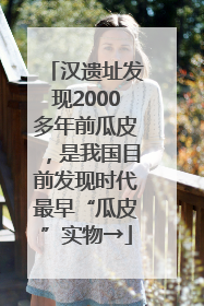 汉遗址发现2000多年前瓜皮，是我国目前发现时代最早“瓜皮”实物→