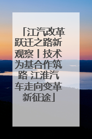 江汽改革跃迁之路新观察丨技术为基合作筑路 江淮汽车走向变革新征途