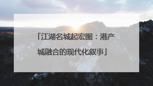 江湖名城起宏图：港产城融合的现代化叙事