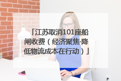 江苏取消101座船闸收费（经济聚焦·降低物流成本在行动）