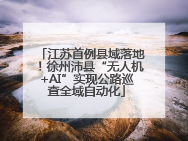 江苏首例县域落地！徐州沛县“无人机+AI”实现公路巡查全域自动化