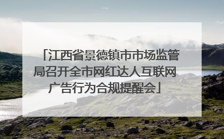 江西省景德镇市市场监管局召开全市网红达人互联网广告行为合规提醒会