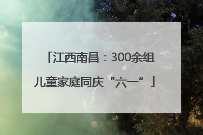 江西南昌：300余组儿童家庭同庆“六一”