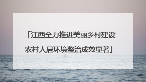 江西全力推进美丽乡村建设 农村人居环境整治成效显著
