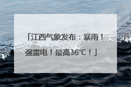 江西气象发布：暴雨！强雷电！最高36℃！