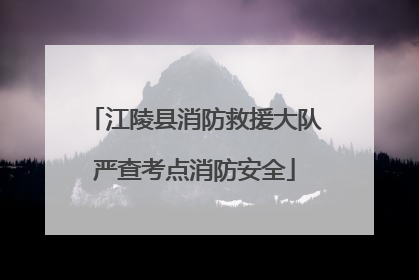 江陵县消防救援大队严查考点消防安全
