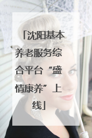 沈阳基本养老服务综合平台“盛情康养”上线