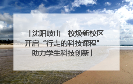 沈阳岐山一校焕新校区开启“行走的科技课程”助力学生科技创新
