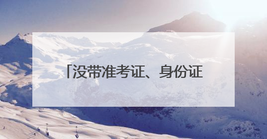 没带准考证、身份证……考生频出“小状况”，民警火速出马