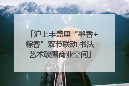 沪上丰盛里“墨香+粽香”双节联动 书法艺术破圈商业空间