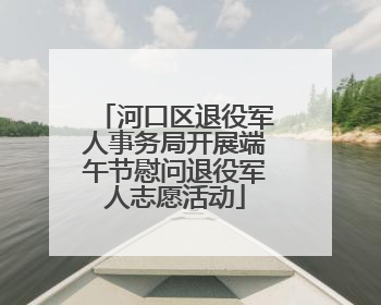 河口区退役军人事务局开展端午节慰问退役军人志愿活动