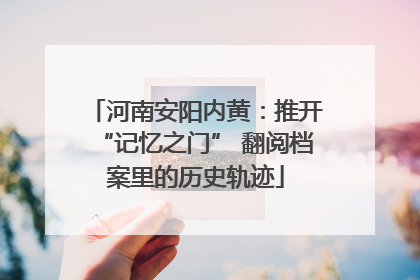 河南安阳内黄：推开“记忆之门” 翻阅档案里的历史轨迹