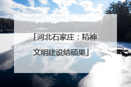 河北石家庄：精神文明建设结硕果