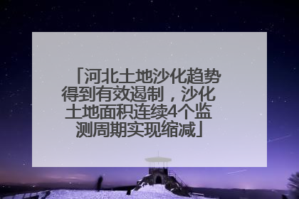 河北土地沙化趋势得到有效遏制，沙化土地面积连续4个监测周期实现缩减