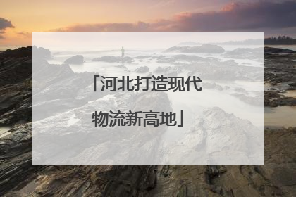 河北打造现代物流新高地