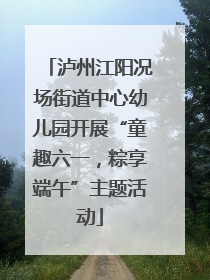 泸州江阳况场街道中心幼儿园开展“童趣六一，粽享端午”主题活动