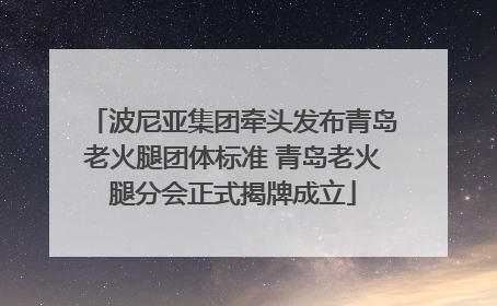 波尼亚集团牵头发布青岛老火腿团体标准 青岛老火腿分会正式揭牌成立