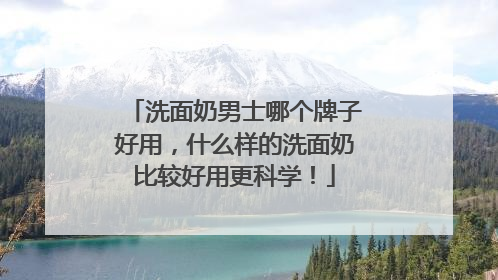 洗面奶男士哪个牌子好用，什么样的洗面奶比较好用更科学！