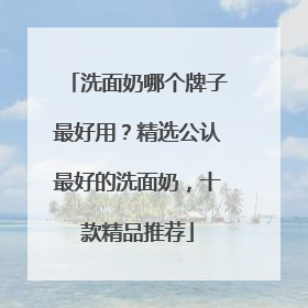 洗面奶哪个牌子最好用？精选公认最好的洗面奶，十款精品推荐