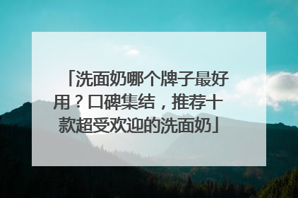 洗面奶哪个牌子最好用？口碑集结，推荐十款超受欢迎的洗面奶