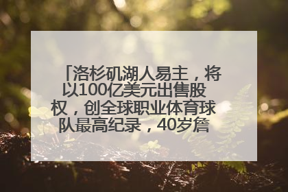 洛杉矶湖人易主，将以100亿美元出售股权，创全球职业体育球队最高纪录，40岁詹姆斯：还没打算退役