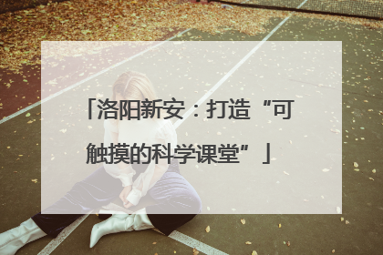 洛阳新安：打造“可触摸的科学课堂”