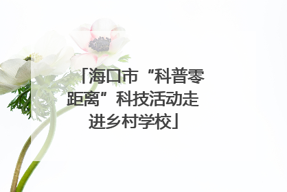 海口市“科普零距离”科技活动走进乡村学校
