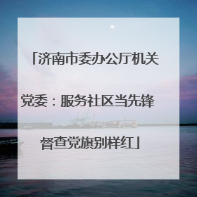 济南市委办公厅机关党委：服务社区当先锋 督查党旗别样红